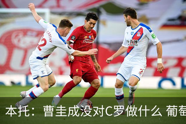 本托：曹圭成没对C罗做什么 葡萄牙利用他遮盖丑事